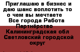 Приглашаю в бизнес и даю шанс воплотить то, о чем вы мечтаете!  - Все города Работа » Партнёрство   . Калининградская обл.,Светловский городской округ 